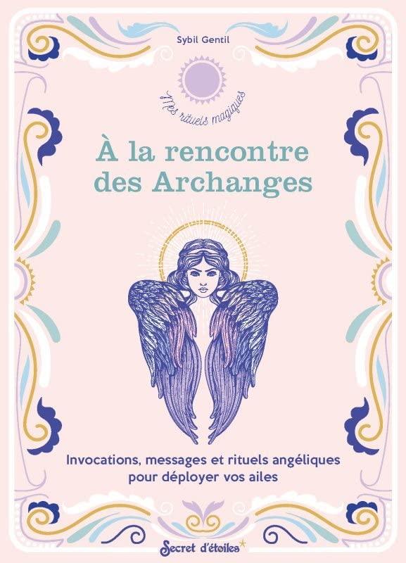 A la rencontre des archanges : invocations, messages et rituels angéliques pour déployer vos ailes