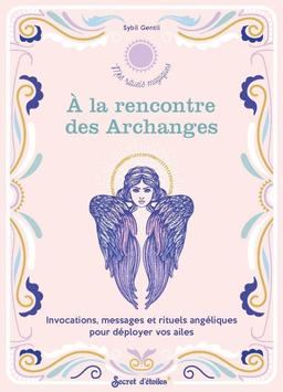 A la rencontre des archanges : invocations, messages et rituels angéliques pour déployer vos ailes