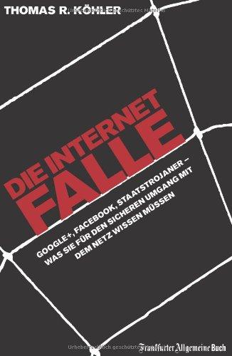 Die Internetfalle: Google+, Facebook, Staatstrojaner - Was Sie für Ihren sicheren Umgang mit dem Netz wissen müssen