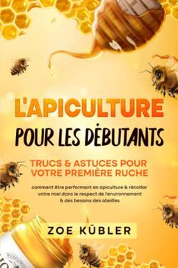 L’APICULTURE POUR LES DÉBUTANTS – Trucs & astuces pour votre première ruche: comment être performant en apiculture & récolter votre miel dans le respect de l’environnement & des besoins des abeilles