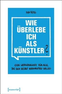 Wie überlebe ich als Künstler?: Eine Werkzeugkiste für alle, die sich selbst vermarkten wollen