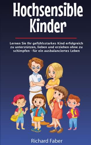 Hochsensible Kinder: Lernen Sie Ihr gefühlsstarkes Kind erfolgreich zu unterstützen, lieben und erziehen ohne zu schimpfen - für ein ausbalanciertes Leben