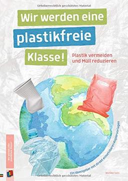 Wir werden eine plastikfreie Klasse!: Plastik vermeiden und Müll reduzieren - Ein Ideengeber mit direkt einsetzbaren Kopiervorlagen