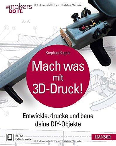 Mach was mit 3D-Druck!: Entwickle, drucke und baue deine DIY-Objekte. Inklusive der 3D-Modelle aller Projekte