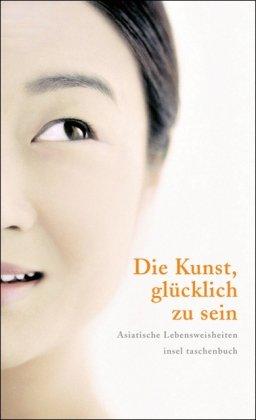 Die Kunst, glücklich zu sein: Asiatische Lebensweisheiten (insel taschenbuch)