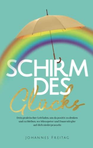 Schirm des Glücks: Dein praktischer Leitfaden, um da positiv zu denken und zu bleiben, wo Miesepeter und Dauernörgler auf dich niederprasseln