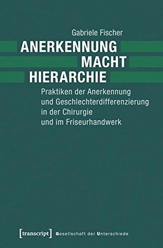 Anerkennung - Macht - Hierarchie: Praktiken der Anerkennung und Geschlechterdifferenzierung in der Chirurgie und im Friseurhandwerk (Gesellschaft der Unterschiede)