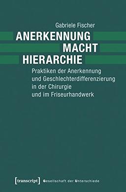 Anerkennung - Macht - Hierarchie: Praktiken der Anerkennung und Geschlechterdifferenzierung in der Chirurgie und im Friseurhandwerk (Gesellschaft der Unterschiede)