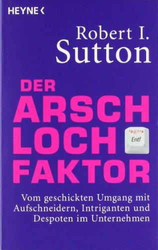 Der Arschloch-Faktor: Vom geschickten Umgang mit Aufschneidern, Intriganten und Despoten in Unternehmen