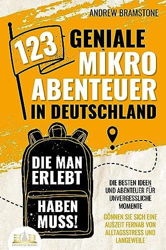 123 geniale Mikroabenteuer in Deutschland, die man erlebt haben muss!: Die besten Ideen und Abenteuer für unvergessliche Momente - Gönnen Sie sich eine Auszeit fernab von Alltagsstress und Langeweile