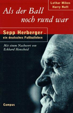 Als der Ball noch rund war: Sepp Herberger - ein deutsches Fußballeben