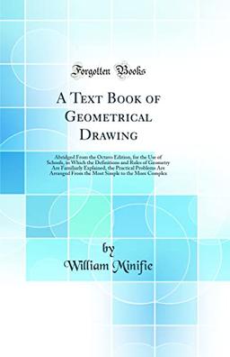 A Text Book of Geometrical Drawing: Abridged From the Octavo Edition, for the Use of Schools, in Which the Definitions and Rules of Geometry Are ... From the Most Simple to the More Complex