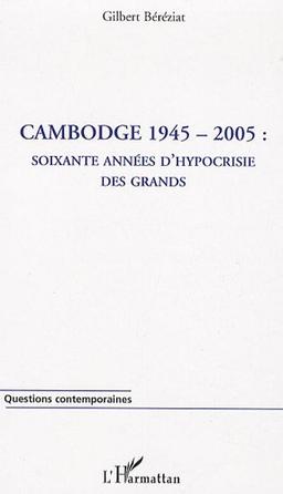 Cambodge 1945-2005 : soixante années d'hypocrisie des grands