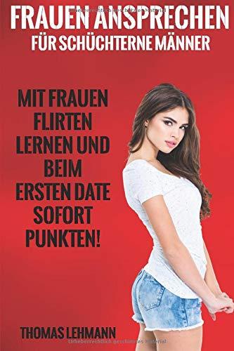 Frauen ansprechen für schüchterne Männer: Mit Frauen Flirten lernen und beim ersten Date sofort Punkten