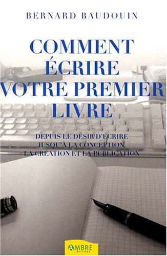 Comment écrire votre premier livre : depuis le désir d'écrire jusqu'à la conception, la création et la publication