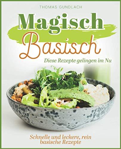 Magisch Basisch - Diese Rezepte gelingen im Nu - Schnelle und leckere, rein basische Rezepte