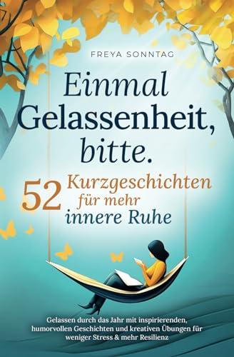 Einmal Gelassenheit, bitte. 52 Kurzgeschichten für mehr innere Ruhe: Gelassen durch das Jahr mit inspirierenden, humorvollen Geschichten und kreativen Übungen für weniger Stress & mehr Resilienz