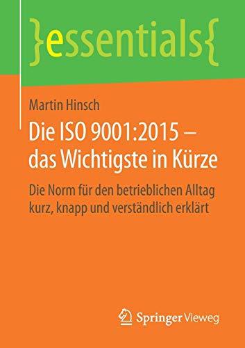 Die ISO 9001:2015 – das Wichtigste in Kürze: Die Norm für den betrieblichen Alltag kurz, knapp und verständlich erklärt (essentials)