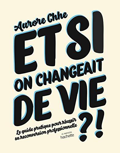 Et si on changeait de vie ?! : le guide pratique pour réussir sa reconversion professionnelle