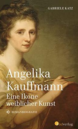 Angelika Kauffmann. Eine Ikone weiblicher Kunst: Romanbiografie