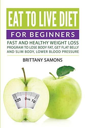 Eat to Live Diet For Beginners: Fast and Healthy Weight Loss Program to Lose Body Fat, Get Flat Belly and Slim Body, Lower Blood Pressure