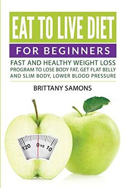 Eat to Live Diet For Beginners: Fast and Healthy Weight Loss Program to Lose Body Fat, Get Flat Belly and Slim Body, Lower Blood Pressure