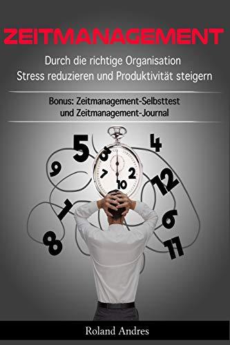 Zeitmanagement: Durch die richtige Organisation Stress reduzieren und Produktivität steigern - Bonus: Zeitmanagement-Selbsttest und Zeitmanagement-Journal