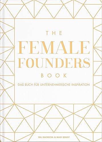 The Female Founders Book. Das Buch für unternehmerische Inspiration. (Gründerinnen, Existenzgründung, Selbstständigkeit, Karrieretipps für Frauen, Startups)