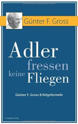 Adler fressen keine Fliegen: Günter F. Gross Erfolgsformeln