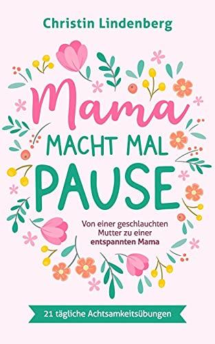 Mama macht mal Pause: Von einer geschlauchten Mutter zu einer entspannten Mama inkl. 21 tägliche Achtsamkeitsübungen für das Alltagschaos