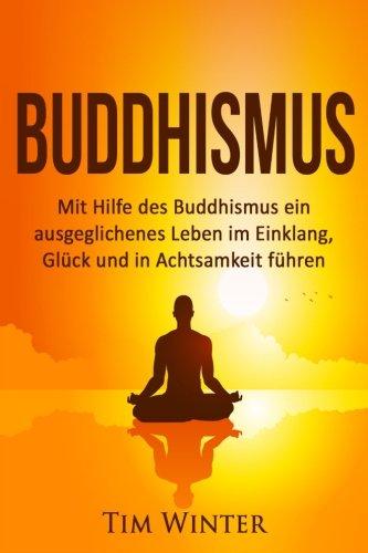 Buddhismus: Mit Hilfe des Buddhismus ein ausgeglichenes Leben im Einklang, Glück und in Achtsamkeit führen (Buddha, Buddhismus, Meditation, Aufmerksamkeit, Achtsamkeit, Glück, Leiden beenden)