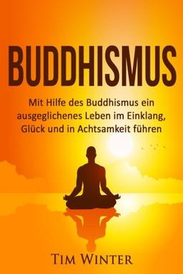 Buddhismus: Mit Hilfe des Buddhismus ein ausgeglichenes Leben im Einklang, Glück und in Achtsamkeit führen (Buddha, Buddhismus, Meditation, Aufmerksamkeit, Achtsamkeit, Glück, Leiden beenden)