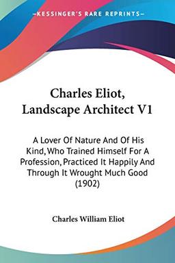 Charles Eliot, Landscape Architect V1: A Lover Of Nature And Of His Kind, Who Trained Himself For A Profession, Practiced It Happily And Through It Wrought Much Good (1902)