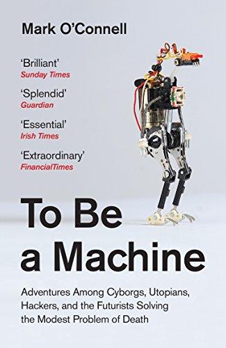 To Be a Machine: Adventures Among Cyborgs, Utopians, Hackers and the Futurists Solving the Modest Problem of Death