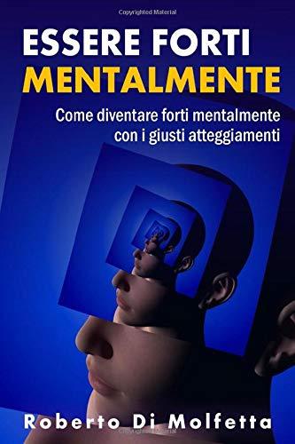 Essere Forti mentalmente: Come diventare forti mentalmente con i giusti atteggiamenti nell'affrontare la vita