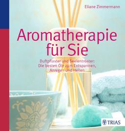 Aromatherapie für Sie: Duftpflaster & Seelentröster: Die besten Öle zum Entspannen, Anregen und Heilen