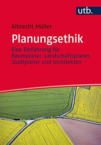 Planungsethik: Eine Einführung für Raumplaner, Landschaftsplaner, Stadtplaner und Architekten