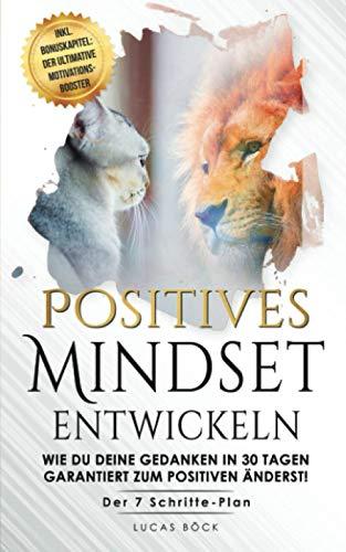 Positives Mindset entwickeln: Wie du deine Gedanken in 30 Tagen garantiert zum Positiven änderst! Der 7 Schritte - Plan