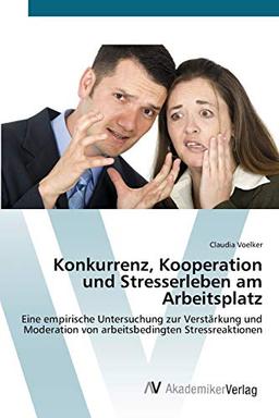 Konkurrenz, Kooperation und Stresserleben am Arbeitsplatz: Eine empirische Untersuchung zur Verstärkung und Moderation von arbeitsbedingten Stressreaktionen