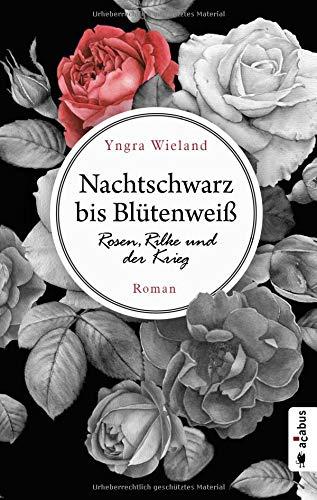 Nachtschwarz bis Blütenweiß. Rosen, Rilke und der Krieg: Roman