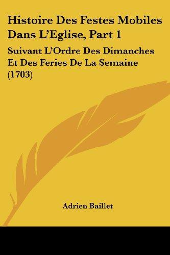 Histoire Des Festes Mobiles Dans L'Eglise, Part 1: Suivant L'Ordre Des Dimanches Et Des Feries De La Semaine (1703)