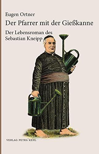 Der Pfarrer mit der Gießkanne: Der Lebensroman des Sebastian Kneipp: Ein Lebensroman des Sebastian Kneipp