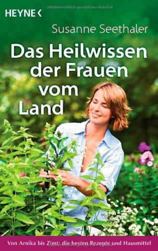 Das Heilwissen der Frauen vom Land: Von Arnika bis Zimt: die besten Rezepte und Hausmittel