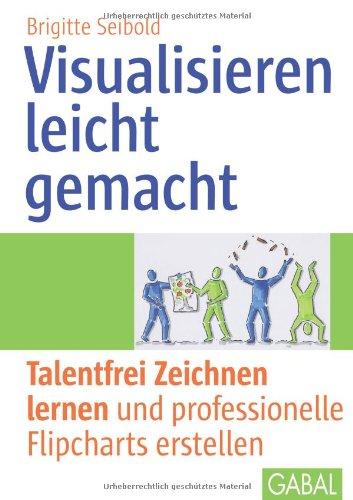 Visualisieren leicht gemacht: Talentfrei Zeichnen lernen und professionelle Flipcharts erstellen