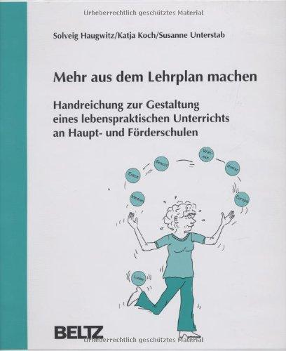 Mehr aus dem Lehrplan machen: Handreichung zur Gestaltung eines lebenspraktischen Unterrichts an Haupt-u. Förderschulen