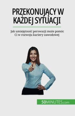 Przekonujący w każdej sytuacji : Jak umiejętność perswazji może pomóc Ci w rozwoju kariery zawodowej