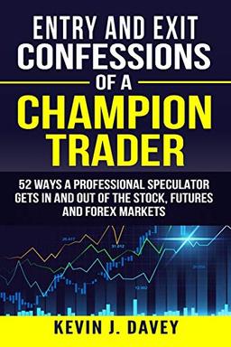 Entry and Exit Confessions of a Champion Trader: 52 Ways A Professional Speculator Gets In And Out Of The Stock, Futures And Forex Markets