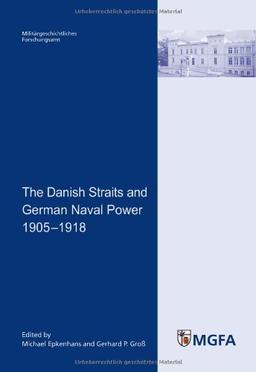 The Danish Straits and German Naval Power 1905 1918: Edited for the Militärgeschichtliches Forschungsamt (Research Institute for Military History) by Michael Epkenhans and Gerhard P. Groß