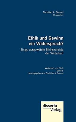 Ethik und Gewinn ein Widerspruch? Einige ausgewählte Ethikskandale der Wirtschaft: Reihe "Wirtschaft und Ethik", Band 8