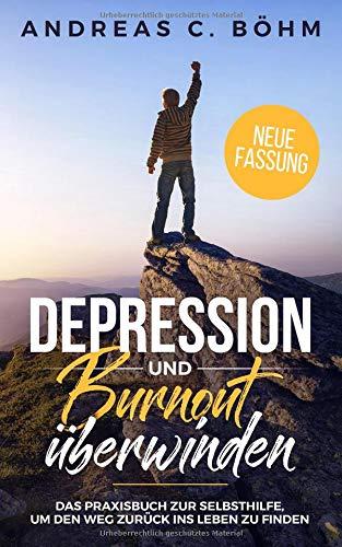 Depression und Burnout überwinden: Das Praxisbuch zur Selbsthilfe um den Weg zurück ins Leben zu finden